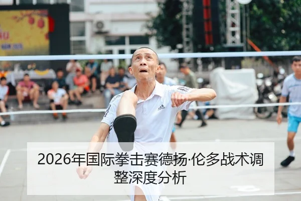 2026年国际拳击赛德扬·伦多战术调整深度分析