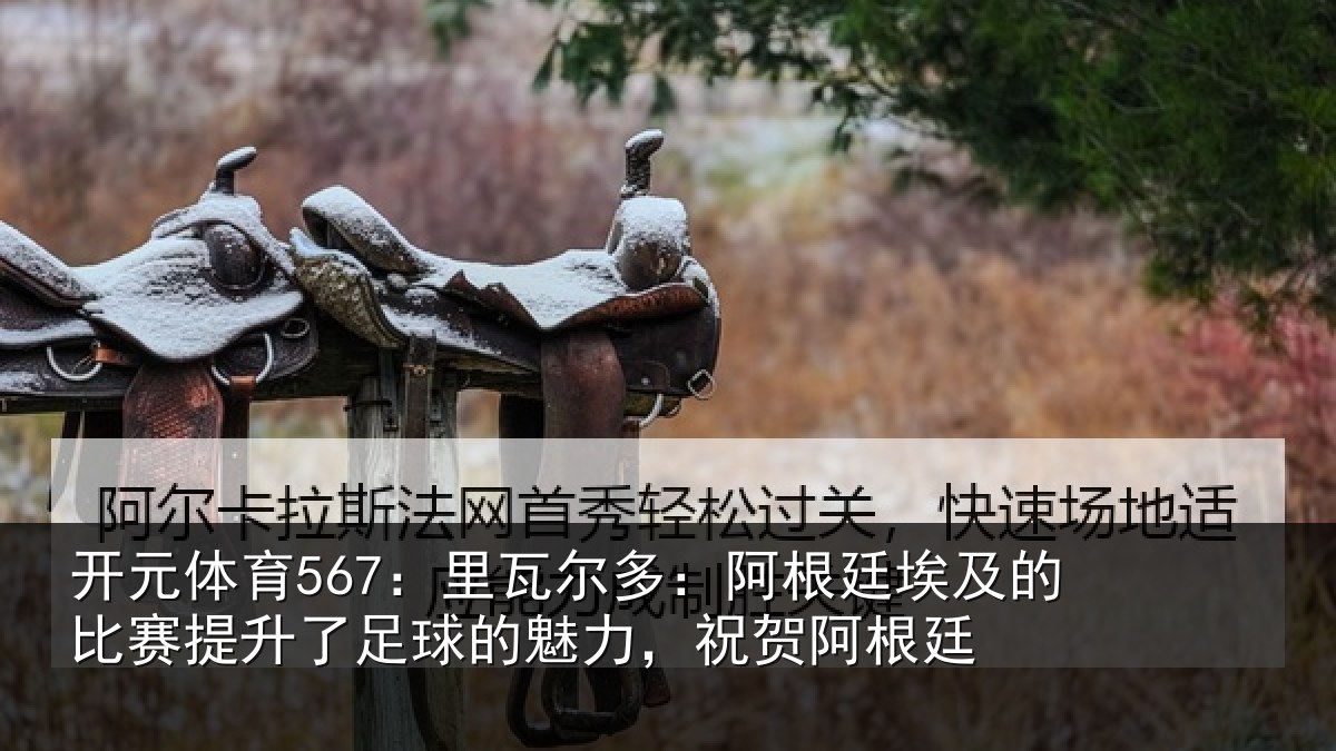 开元体育567：里瓦尔多：阿根廷埃及的比赛提升了足球的魅力，祝贺阿根廷