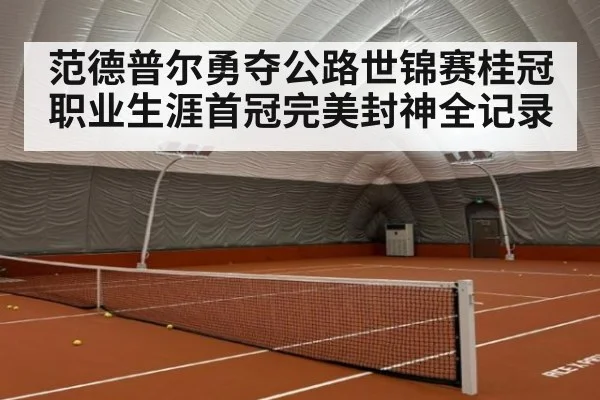 范德普尔勇夺公路世锦赛桂冠职业生涯首冠完美封神全记录